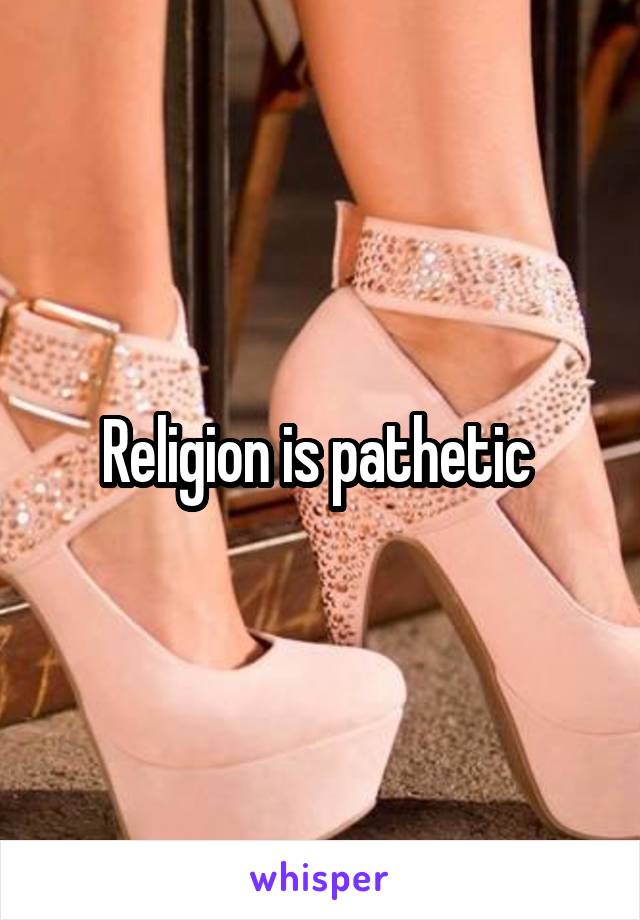 Religion is pathetic 