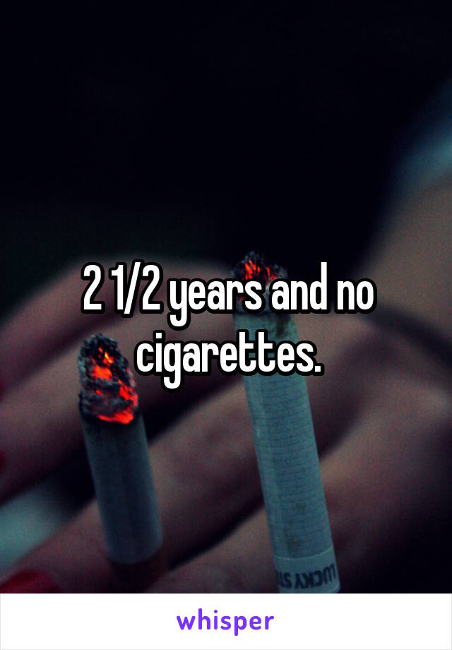 2 1/2 years and no cigarettes.