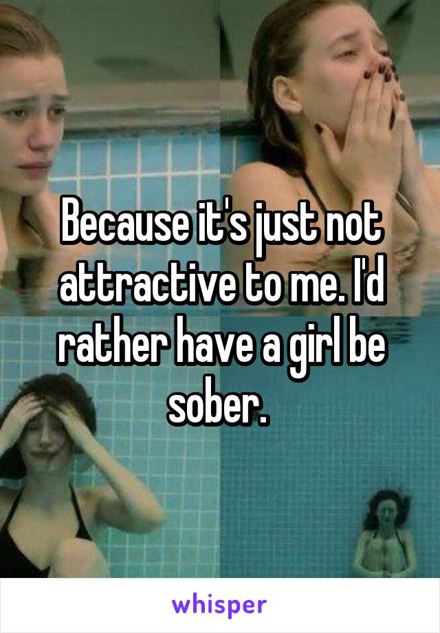 Because it's just not attractive to me. I'd rather have a girl be sober. 