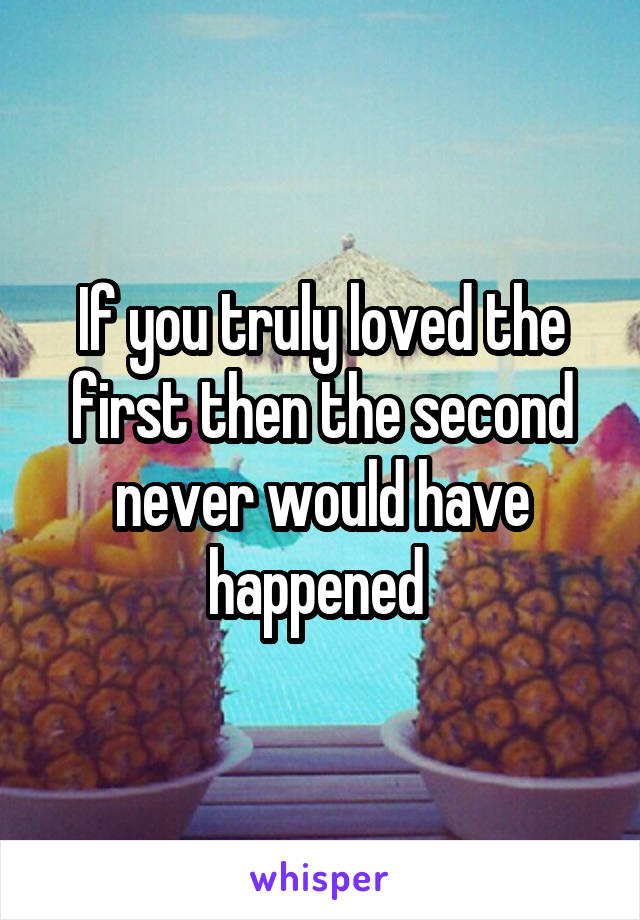 If you truly loved the first then the second never would have happened 