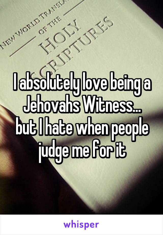 I absolutely love being a Jehovahs Witness...
but I hate when people judge me for it