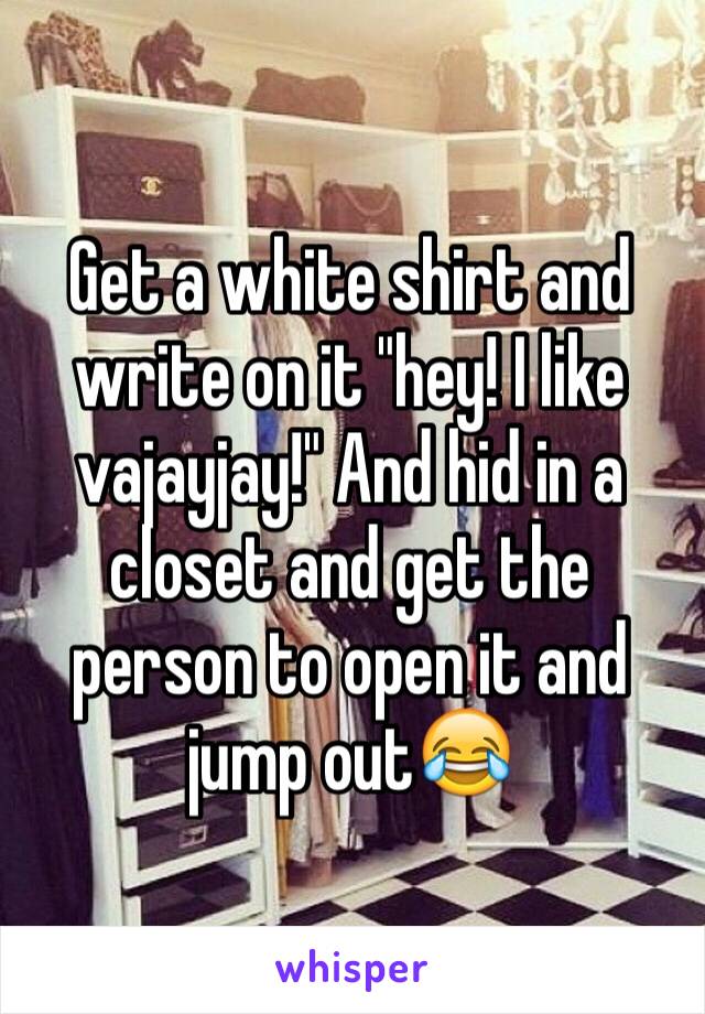 Get a white shirt and write on it "hey! I like vajayjay!" And hid in a closet and get the person to open it and jump out😂