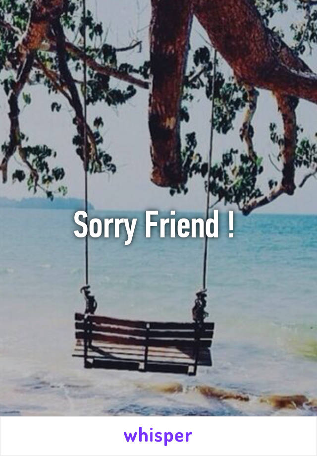 Sorry Friend ! 