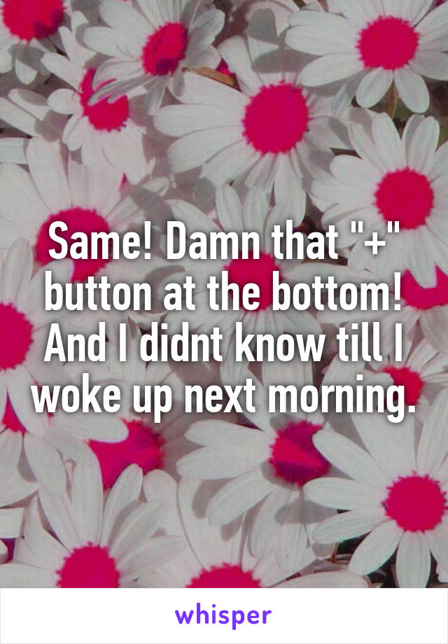 Same! Damn that "+" button at the bottom!
And I didnt know till I woke up next morning.