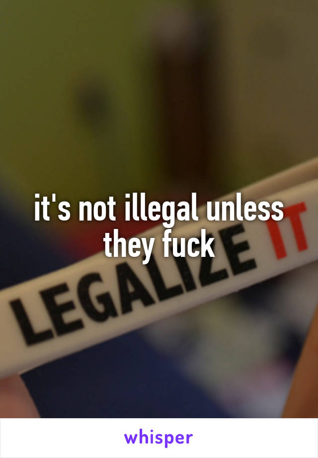 it's not illegal unless they fuck