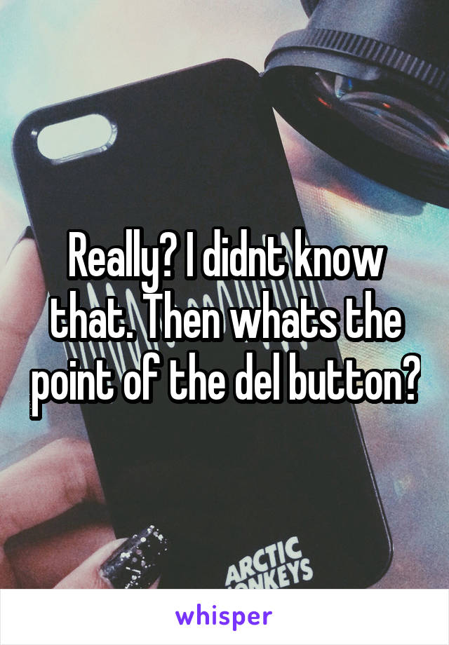 Really? I didnt know that. Then whats the point of the del button?