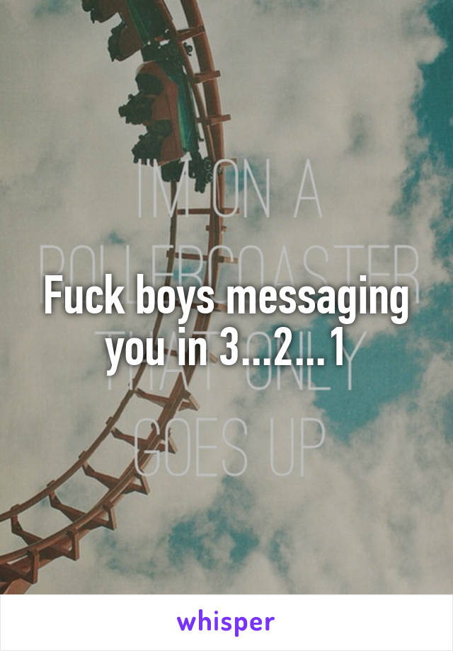 Fuck boys messaging you in 3...2...1