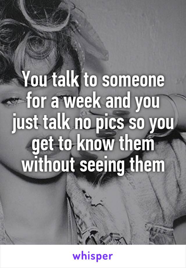You talk to someone for a week and you just talk no pics so you get to know them without seeing them
