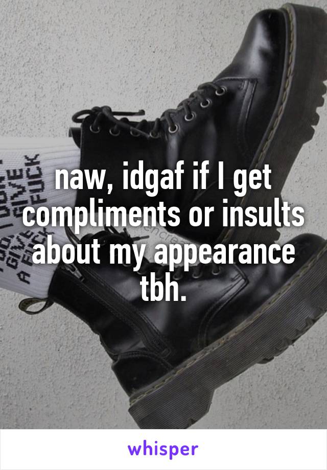 naw, idgaf if I get compliments or insults about my appearance tbh.