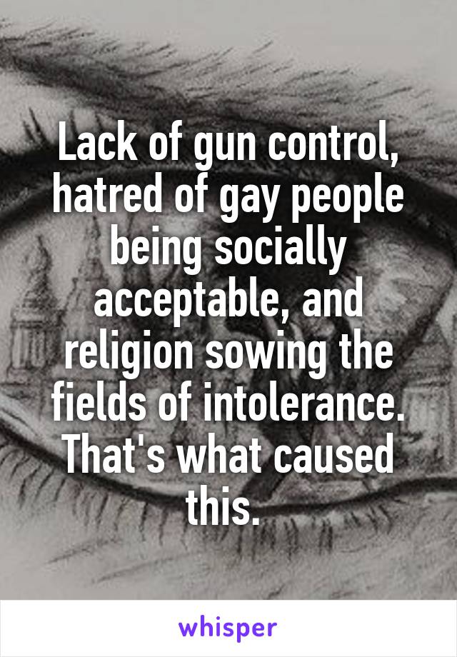 Lack of gun control, hatred of gay people being socially acceptable, and religion sowing the fields of intolerance. That's what caused this. 