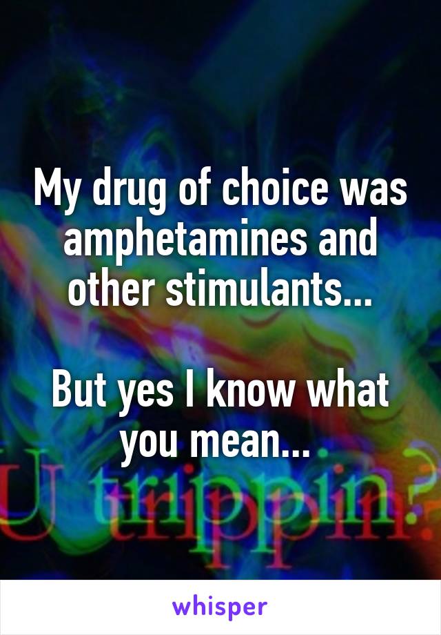 My drug of choice was amphetamines and other stimulants...

But yes I know what you mean... 