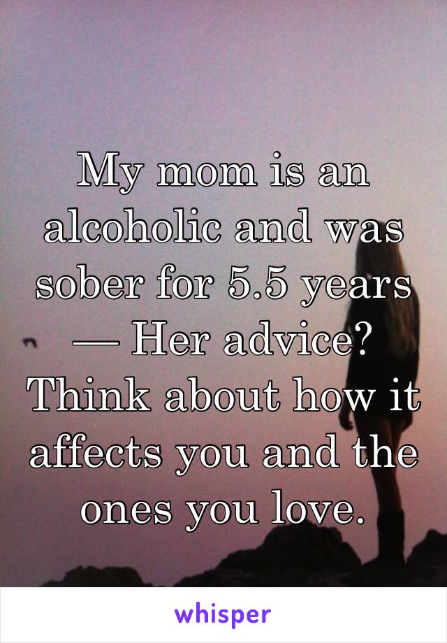 My mom is an alcoholic and was sober for 5.5 years— Her advice? Think about how it affects you and the ones you love.