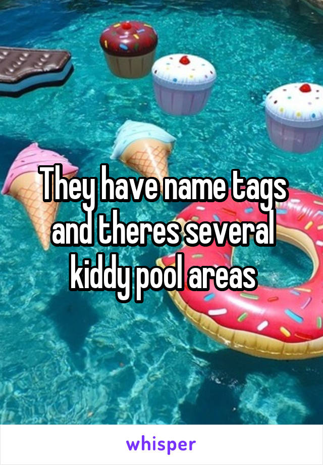 They have name tags and theres several kiddy pool areas