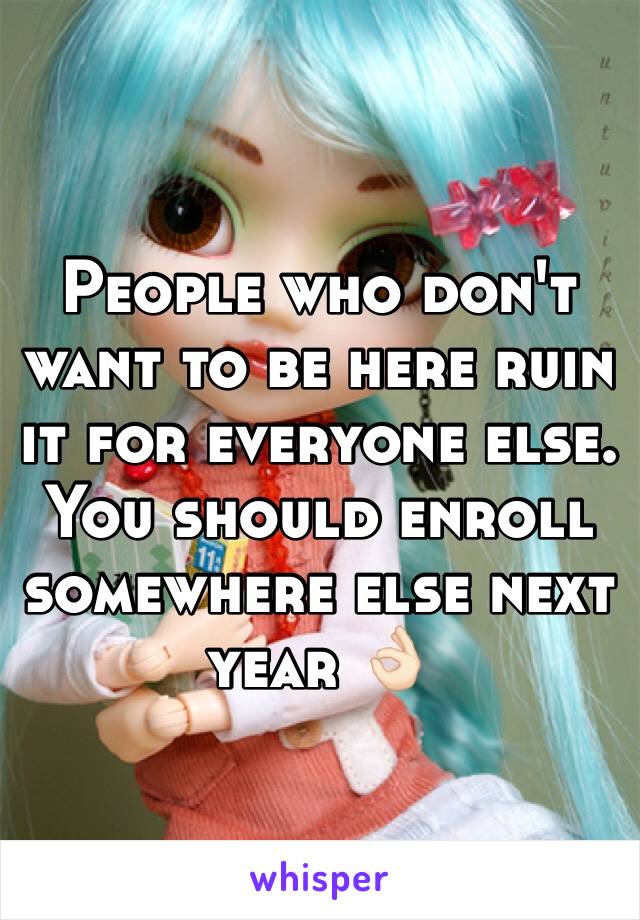 People who don't want to be here ruin it for everyone else. You should enroll somewhere else next year 👌🏻