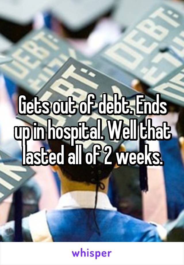 Gets out of debt. Ends up in hospital. Well that lasted all of 2 weeks.