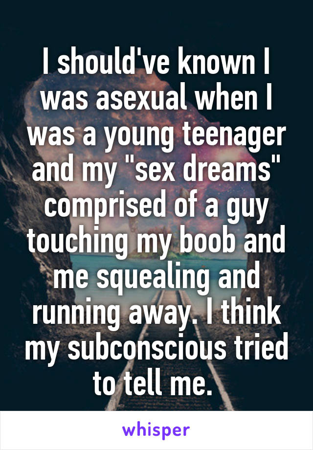 I should've known I was asexual when I was a young teenager and my "sex dreams" comprised of a guy touching my boob and me squealing and running away. I think my subconscious tried to tell me. 