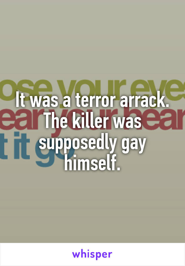 It was a terror arrack. The killer was supposedly gay himself.
