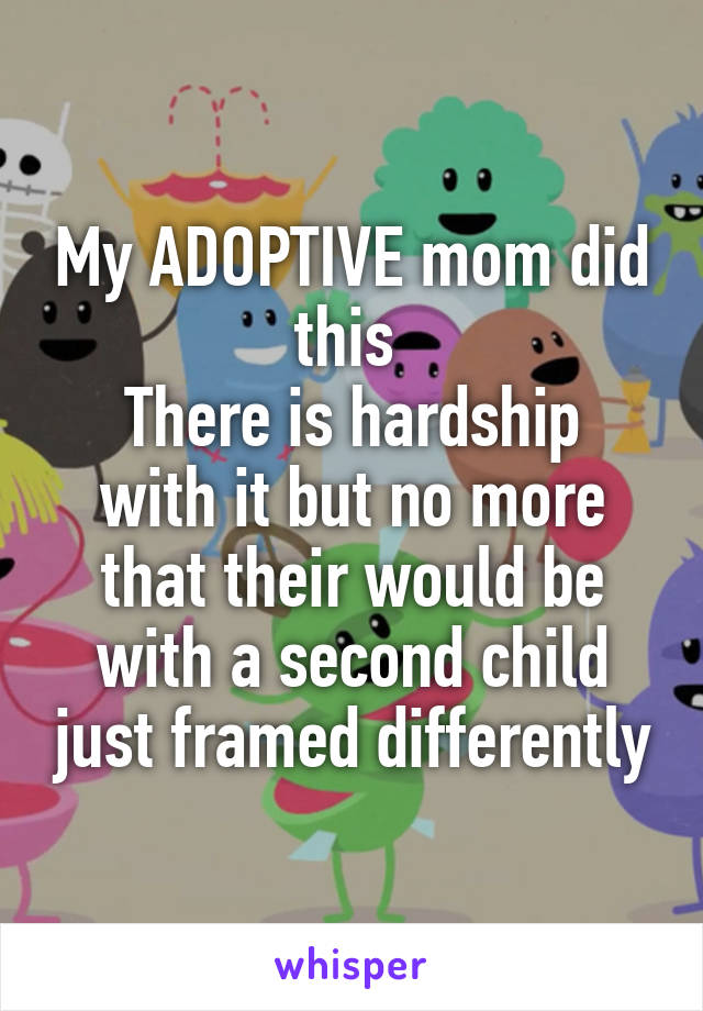 My ADOPTIVE mom did this 
There is hardship with it but no more that their would be with a second child just framed differently