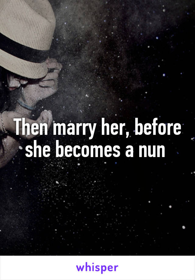 Then marry her, before she becomes a nun 