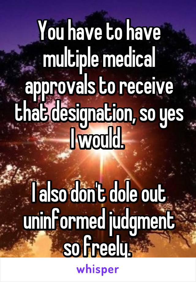 You have to have multiple medical approvals to receive that designation, so yes I would. 

I also don't dole out uninformed judgment so freely. 