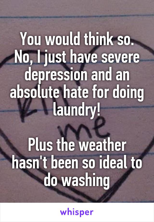 You would think so. No, I just have severe depression and an absolute hate for doing laundry!

Plus the weather hasn't been so ideal to do washing