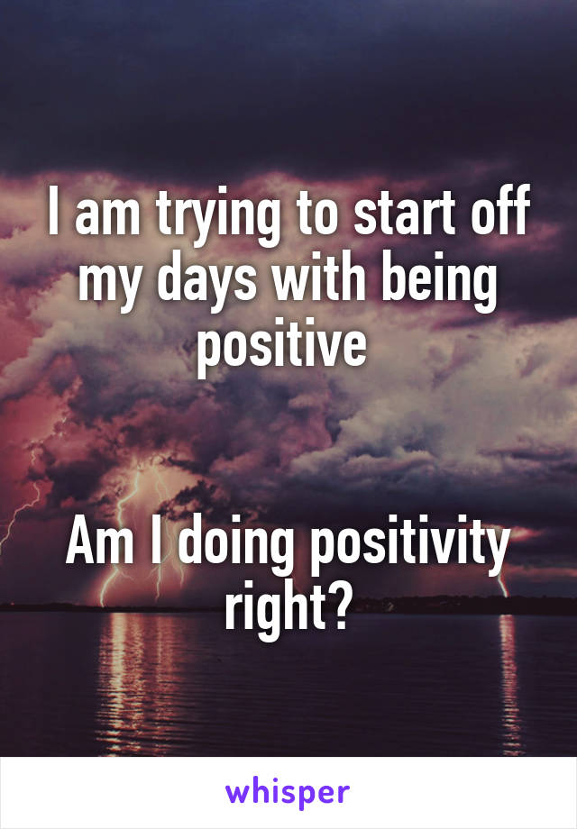 I am trying to start off my days with being positive 


Am I doing positivity right?