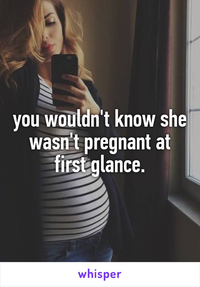 you wouldn't know she wasn't pregnant at first glance.