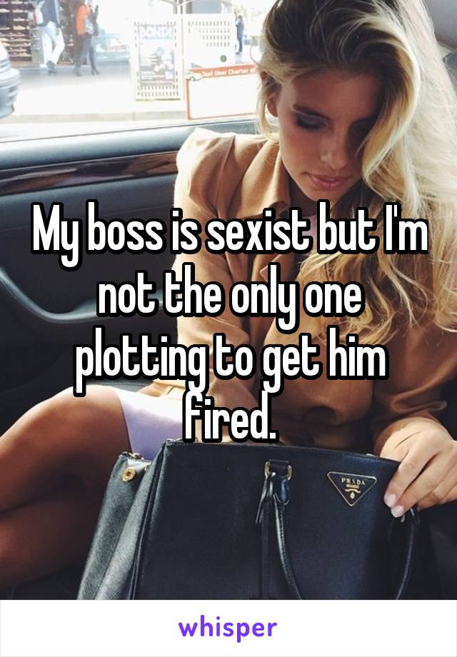 My boss is sexist but I'm not the only one plotting to get him fired.