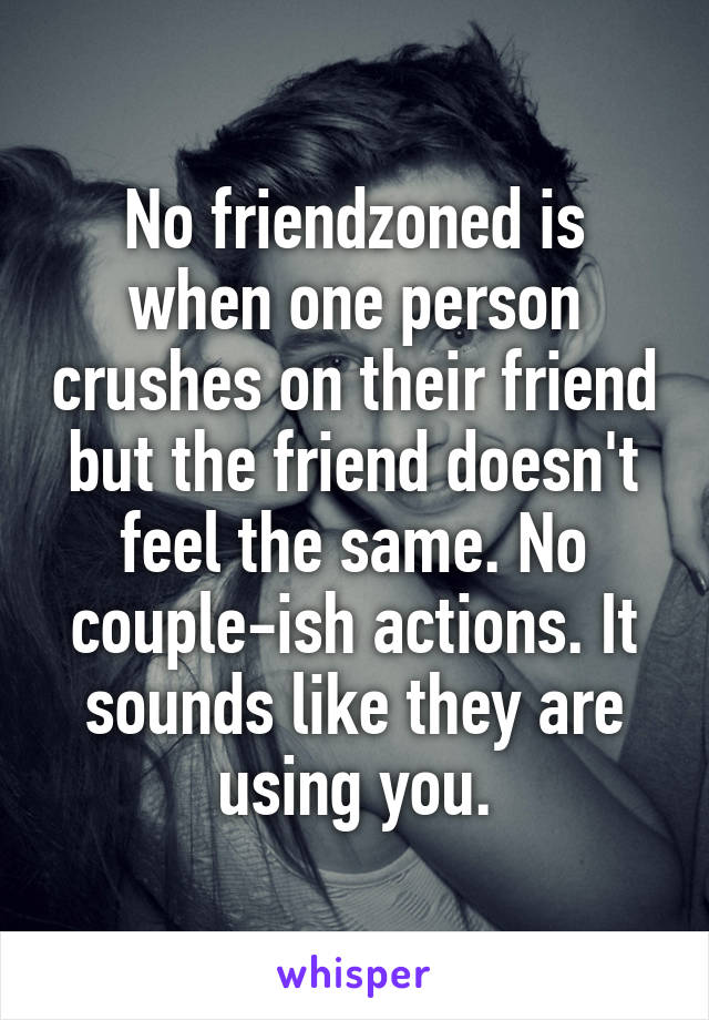 No friendzoned is when one person crushes on their friend but the friend doesn't feel the same. No couple-ish actions. It sounds like they are using you.