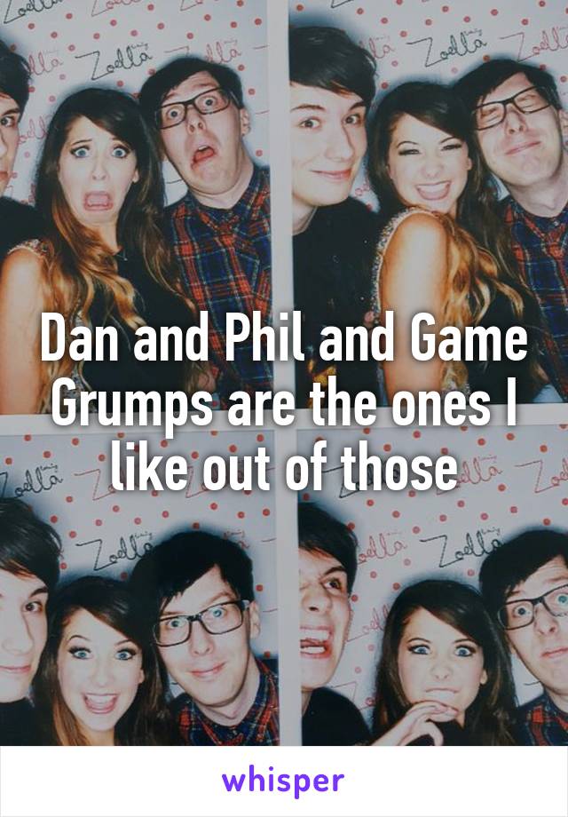 Dan and Phil and Game Grumps are the ones I like out of those