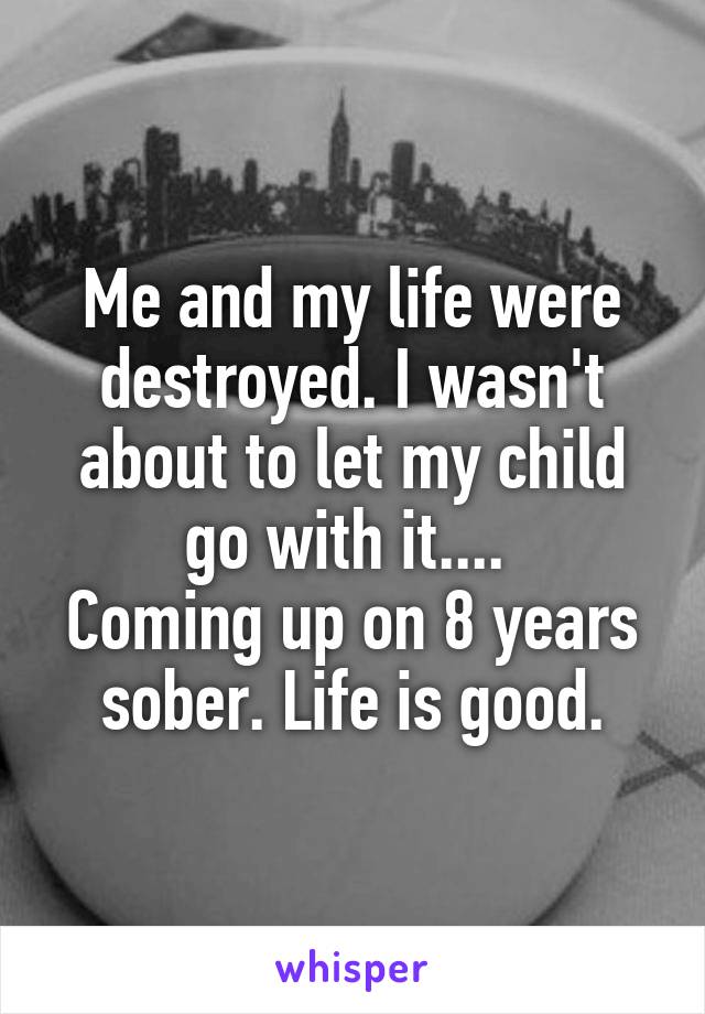 Me and my life were destroyed. I wasn't about to let my child go with it.... 
Coming up on 8 years sober. Life is good.