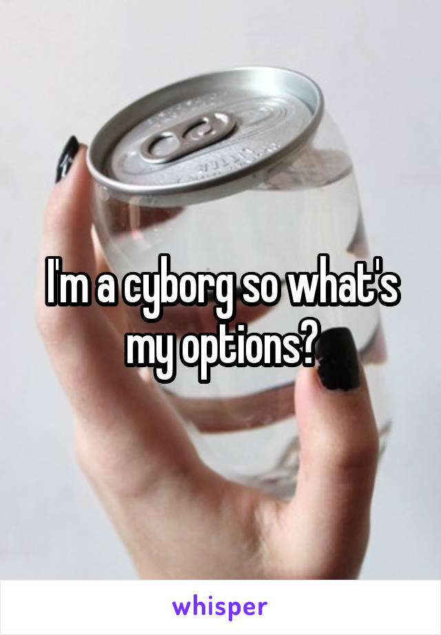 I'm a cyborg so what's my options?