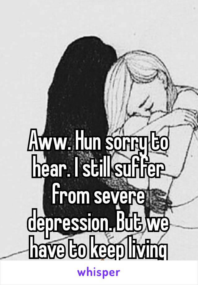 Aww. Hun sorry to hear. I still suffer from severe depression. But we have to keep living 👍