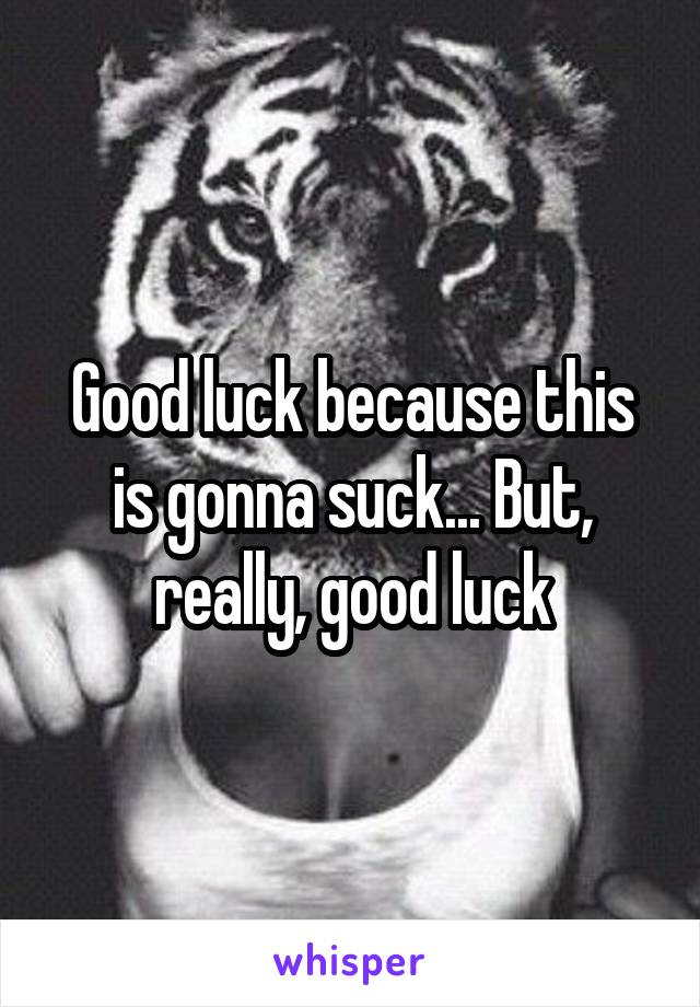Good luck because this is gonna suck... But, really, good luck