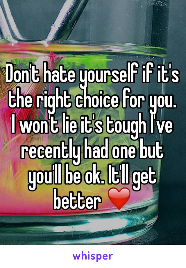 Don't hate yourself if it's the right choice for you. I won't lie it's tough I've recently had one but you'll be ok. It'll get better ❤️
