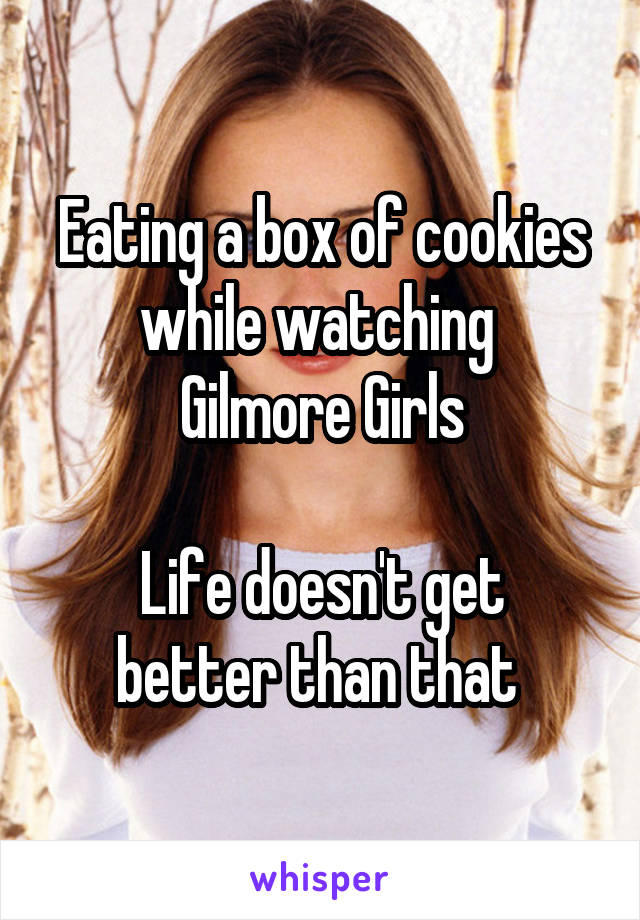 Eating a box of cookies while watching 
Gilmore Girls

Life doesn't get better than that 