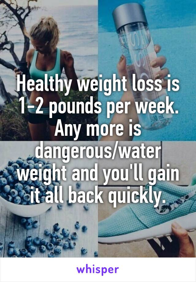 Healthy weight loss is 1-2 pounds per week. Any more is dangerous/water weight and you'll gain it all back quickly.