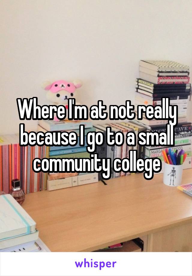 Where I'm at not really because I go to a small community college