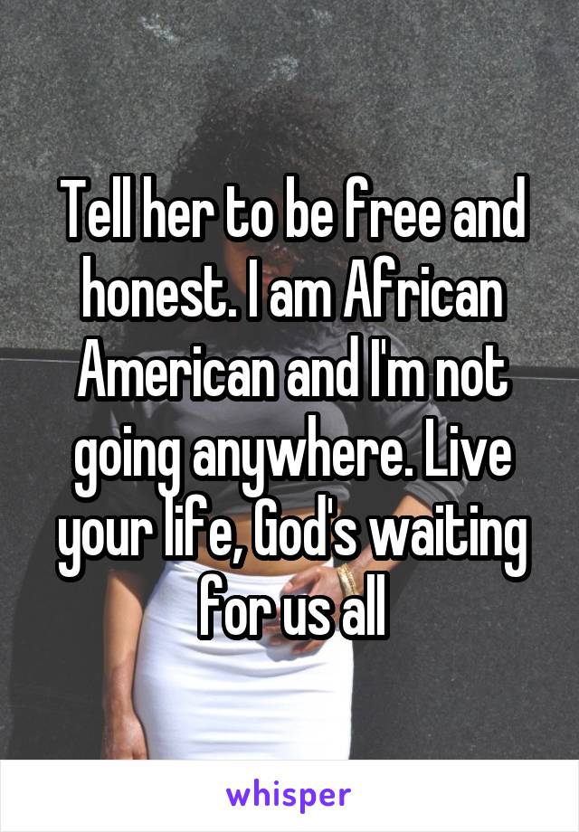 Tell her to be free and honest. I am African American and I'm not going anywhere. Live your life, God's waiting for us all