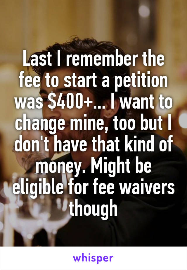 Last I remember the fee to start a petition was $400+... I want to change mine, too but I don't have that kind of money. Might be eligible for fee waivers though