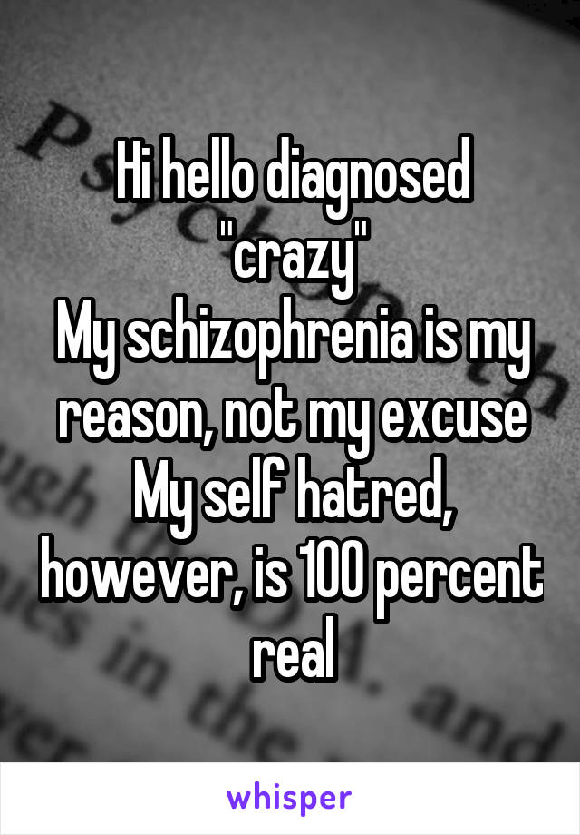 Hi hello diagnosed "crazy"
My schizophrenia is my reason, not my excuse
My self hatred, however, is 100 percent real