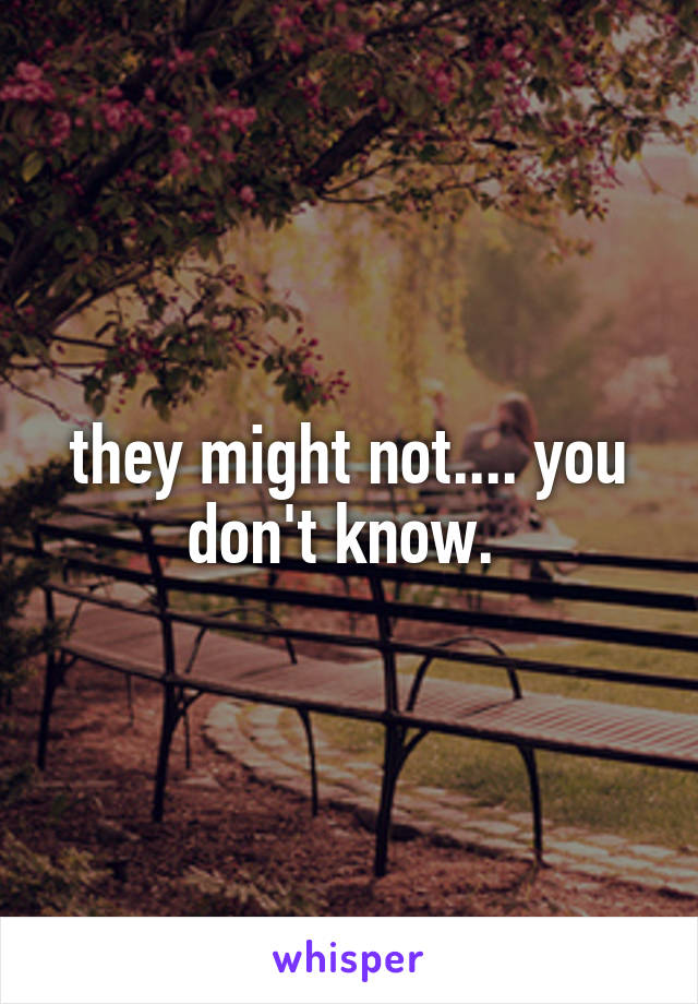 they might not.... you don't know. 