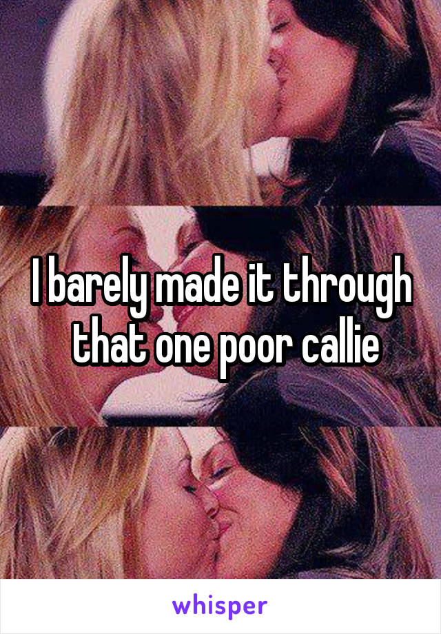 I barely made it through  that one poor callie