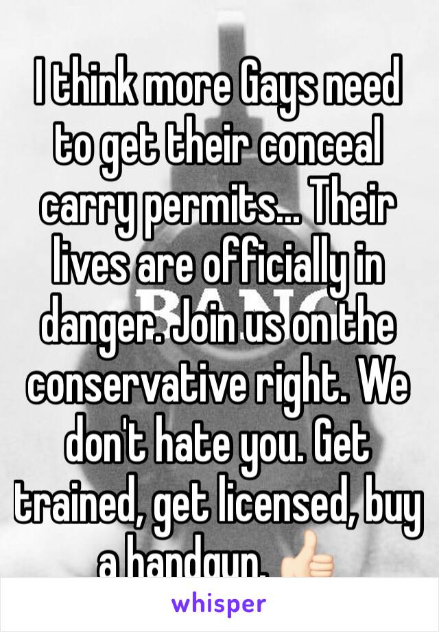 I think more Gays need to get their conceal carry permits... Their lives are officially in danger. Join us on the conservative right. We don't hate you. Get trained, get licensed, buy a handgun. 👍🏻