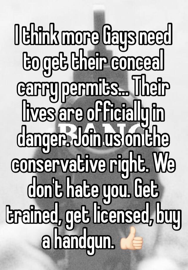 I think more Gays need to get their conceal carry permits... Their lives are officially in danger. Join us on the conservative right. We don't hate you. Get trained, get licensed, buy a handgun. 👍🏻