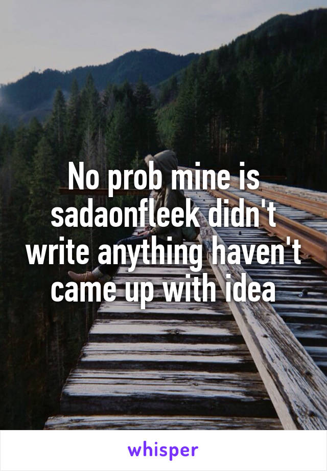 No prob mine is sadaonfleek didn't write anything haven't came up with idea
