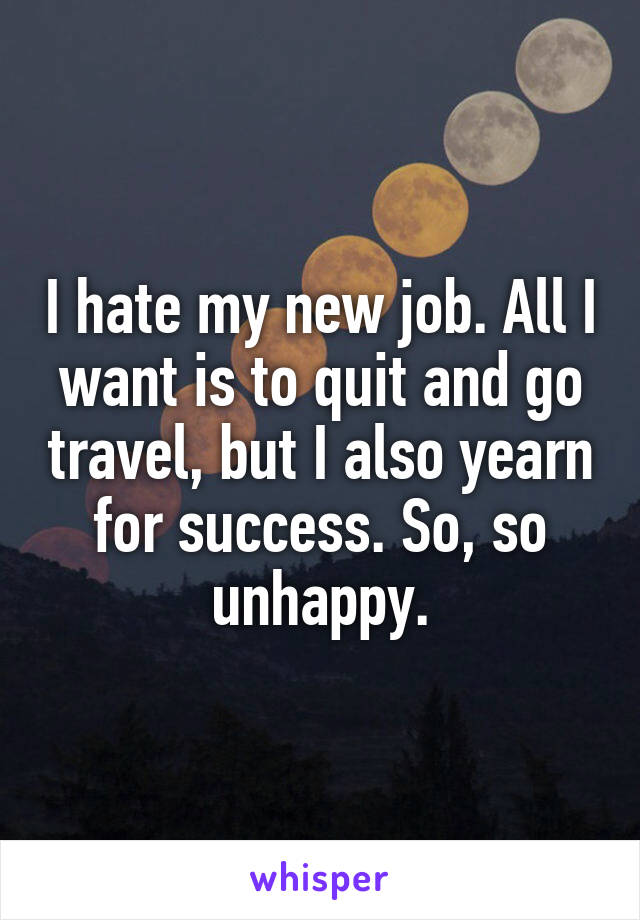 I hate my new job. All I want is to quit and go travel, but I also yearn for success. So, so unhappy.