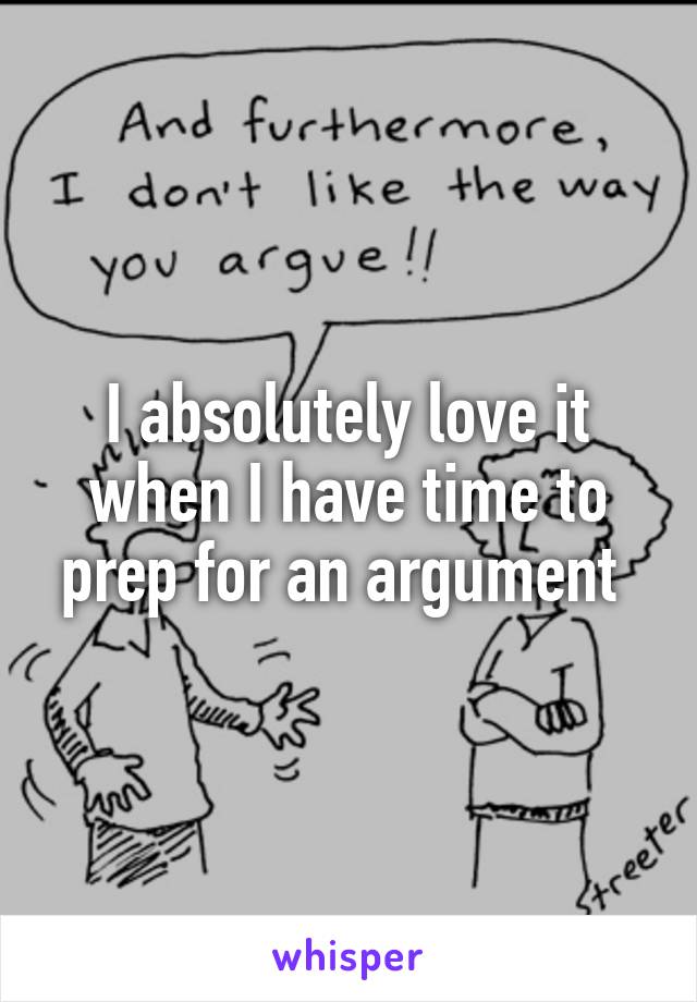 I absolutely love it when I have time to prep for an argument 