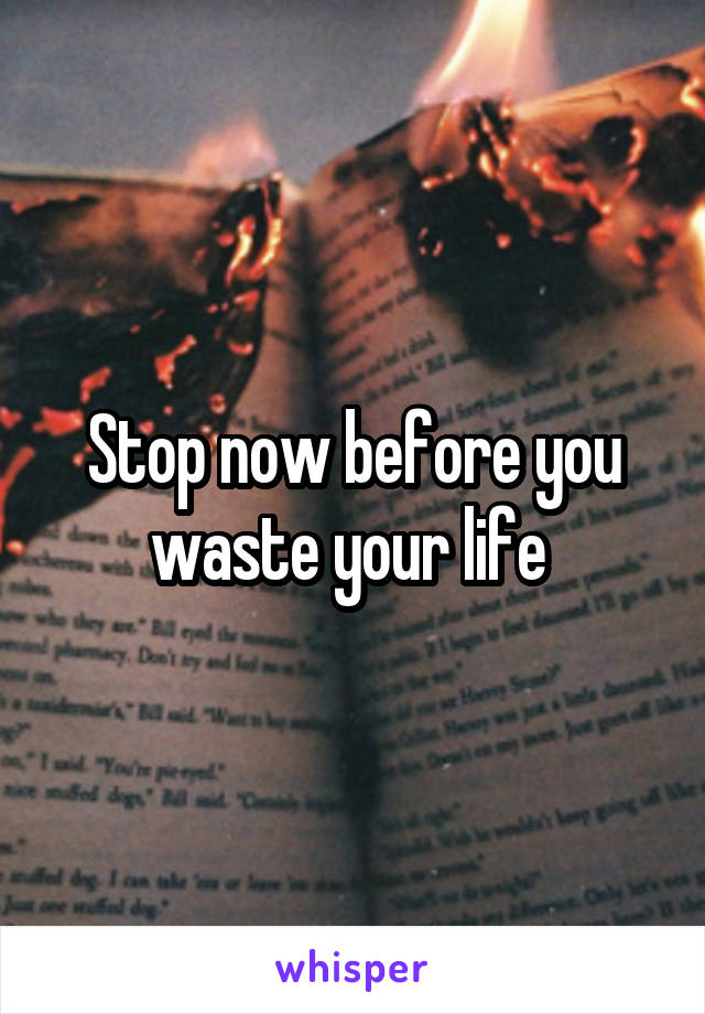 Stop now before you waste your life 