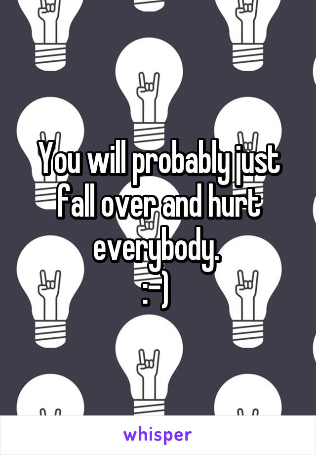 You will probably just fall over and hurt everybody. 
:-) 